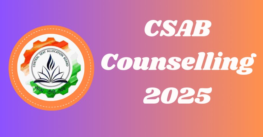 CSAB 2025 Counselling Explained: Registration, Date, Eligibility, Fees, Steps