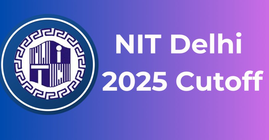 NIT Delhi JEE Main 2025 Cutoff: Excepted, CSE, Course-Wise, Previous Trends