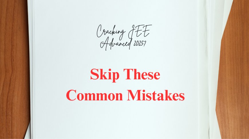 Cracking JEE Advanced 2025? Skip These Common Mistakes