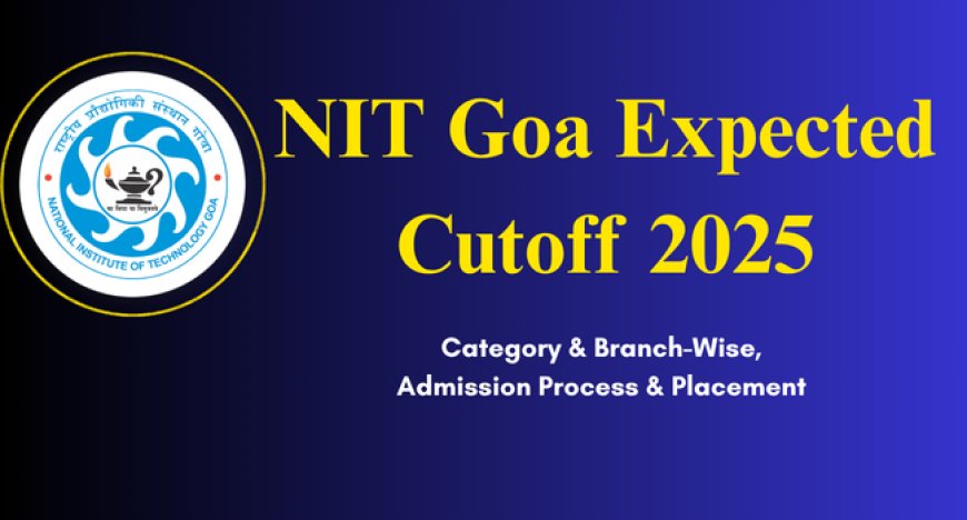 NIT Goa Excepted Cutoff 2025: Category & brench -Wise, Admission Process & Placement