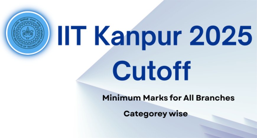 IIT Kanpur 2025 Cutoff :Check JEE Advanced Minimum Marks for All Branches & Categorey wise