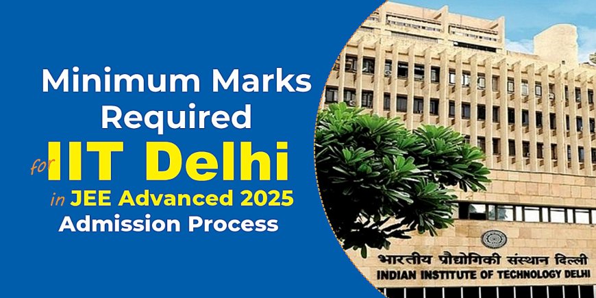Minimum Marks Required for IIT Delhi in JEE Advanced 2025 and Admission Process