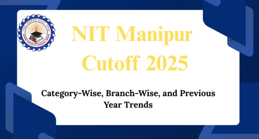 NIT Manipur Cutoff 2025: Category-Wise, Branch-Wise, and Previous Year Trends