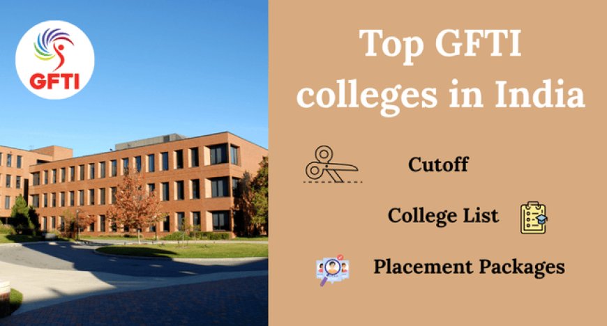 Explore Top GFTIs Colleges in India – Cutoff, College List & Placement Packages