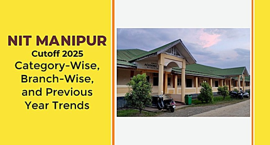 NIT Manipur Cutoff 2025: Category-Wise, Branch-Wise, and Previous Year Trends