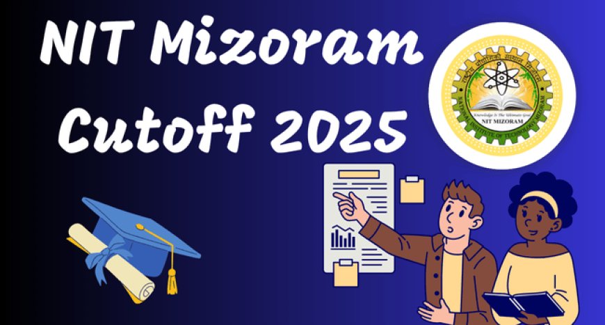 NIT Mizoram Cutoff 2025 Out: Category-Wise and Branch-Wise Opening & Closing Rank