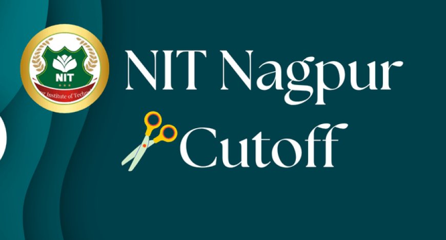 NIT Nagpur Cutoff JEE Main 2025: Category-Wise and Branch-Wise Opening & Closing Ranks