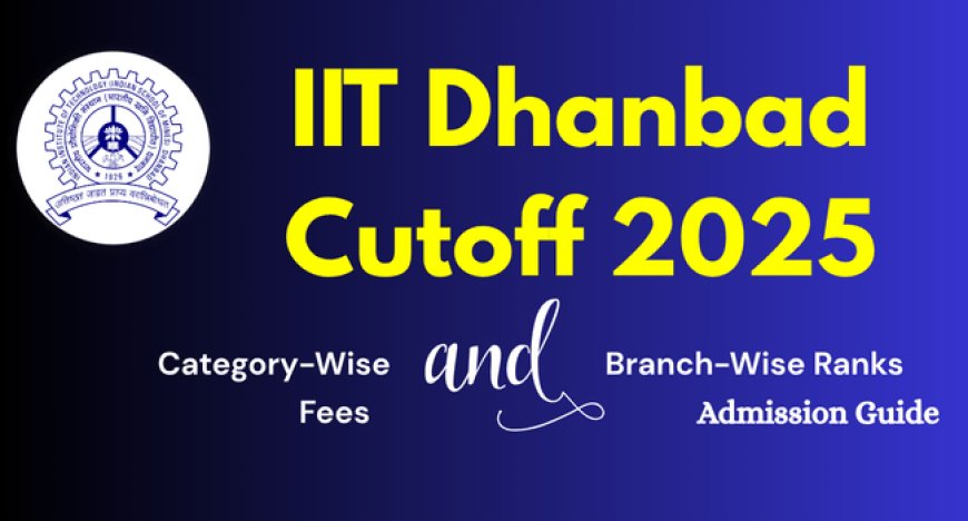 IIT Dhanbad Cutoff 2025: Category-Wise & Branch-Wise Ranks, Fees & Admission Guide