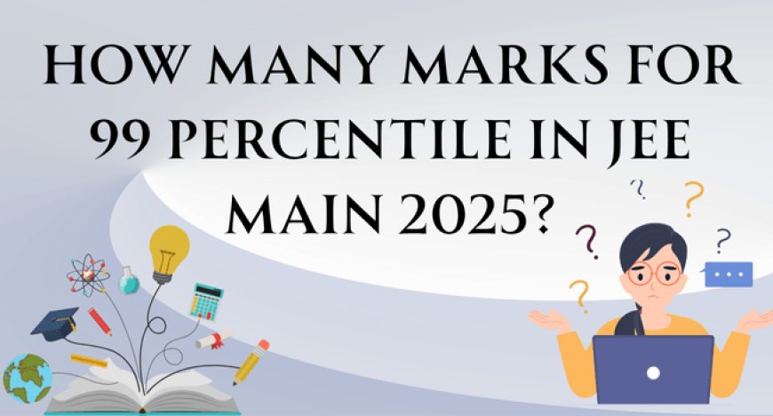 How Many Marks for 99 Percentile in JEE Main 2025?
