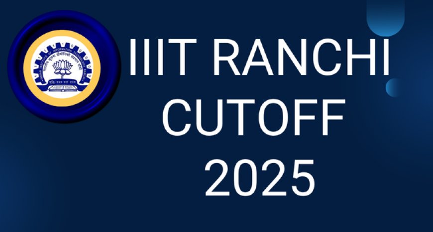 IIIT Ranchi Cutoff 2025: Category-Wise and Branch-Wise Opening & Closing Ranks