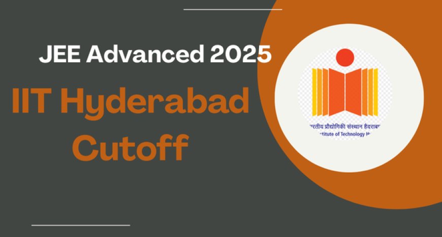 JEE Advanced 2025 IIT Hyderabad Cutoff Out: Opening and Closing Ranks