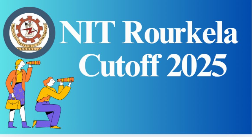 NIT Rourkela Cutoff 2025: Category Cutoffs, Branch Wise Ranks & Placement Insight