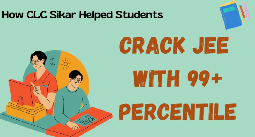 How CLC Sikar Helped Students Crack JEE with 99+ Percentile