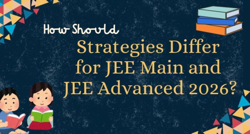 How Should Strategies Differ for JEE Main and JEE Advanced 2026?